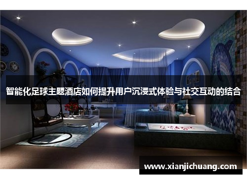 智能化足球主题酒店如何提升用户沉浸式体验与社交互动的结合